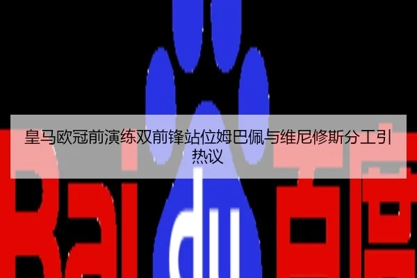 皇马欧冠前演练双前锋站位姆巴佩与维尼修斯分工引热议