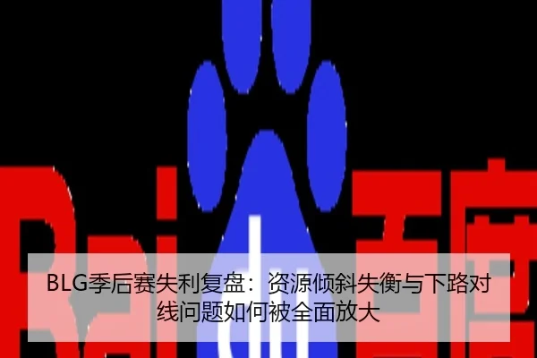 BLG季后赛失利复盘：资源倾斜失衡与下路对线问题如何被全面放大